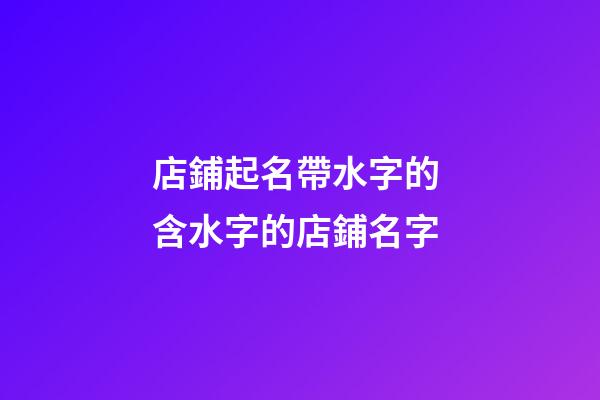 店鋪起名帶水字的 含水字的店鋪名字-第1張-店鋪起名-玄機派